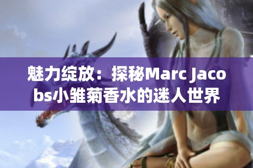 魅力绽放：探秘Marc Jacobs小雏菊香水的迷人世界