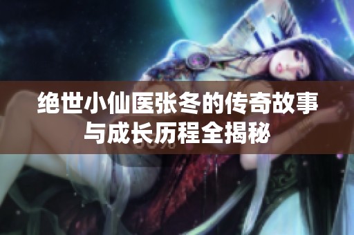 绝世小仙医张冬的传奇故事与成长历程全揭秘