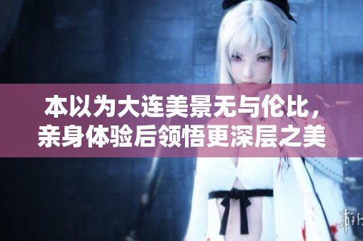 本以为大连美景无与伦比，亲身体验后领悟更深层之美