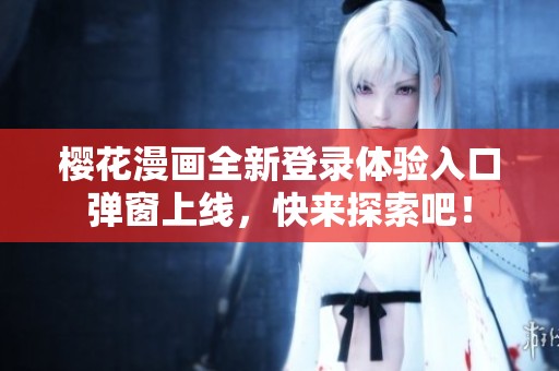 樱花漫画全新登录体验入口弹窗上线，快来探索吧！