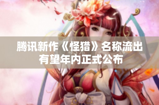 腾讯新作《怪猎》名称流出 有望年内正式公布