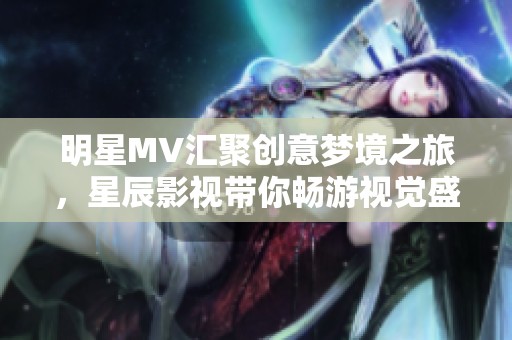 明星MV汇聚创意梦境之旅，星辰影视带你畅游视觉盛宴