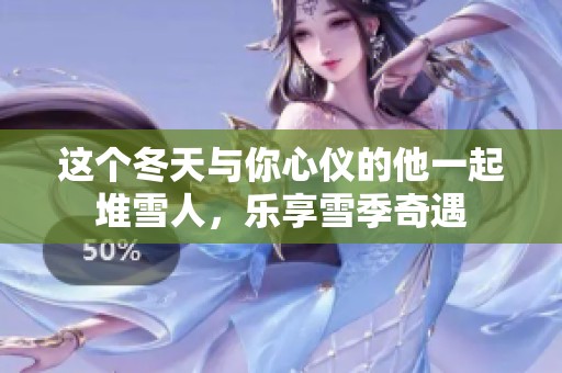 这个冬天与你心仪的他一起堆雪人，乐享雪季奇遇