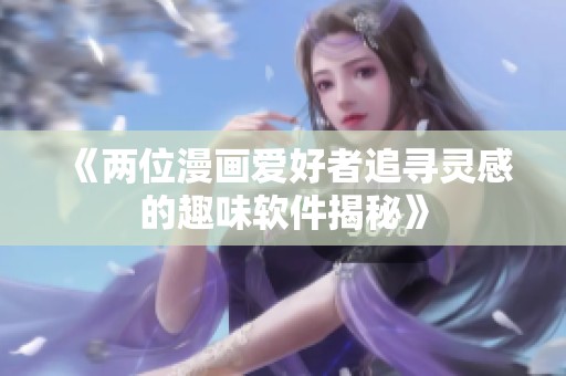 《两位漫画爱好者追寻灵感的趣味软件揭秘》