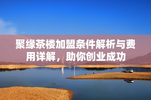聚缘茶楼加盟条件解析与费用详解，助你创业成功