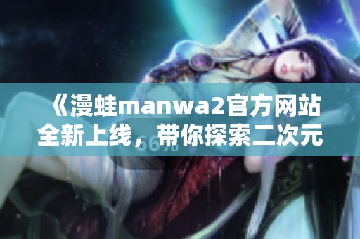 《漫蛙manwa2官方网站全新上线，带你探索二次元世界》