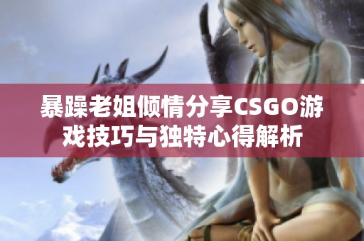 暴躁老姐倾情分享CSGO游戏技巧与独特心得解析