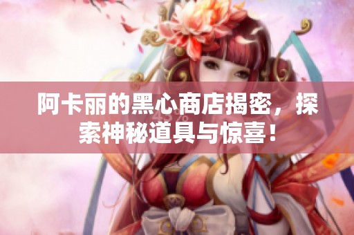 阿卡丽的黑心商店揭密，探索神秘道具与惊喜！