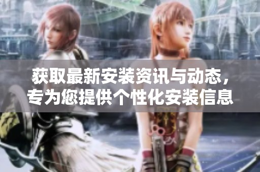 获取最新安装资讯与动态，专为您提供个性化安装信息