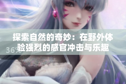 探索自然的奇妙：在野外体验强烈的感官冲击与乐趣