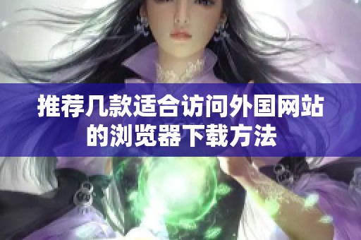 推荐几款适合访问外国网站的浏览器下载方法