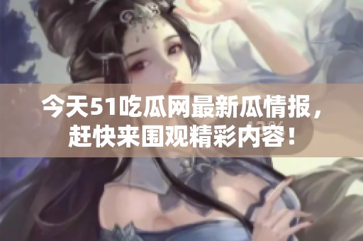 今天51吃瓜网最新瓜情报，赶快来围观精彩内容！