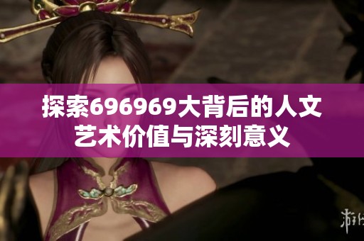 探索696969大背后的人文艺术价值与深刻意义
