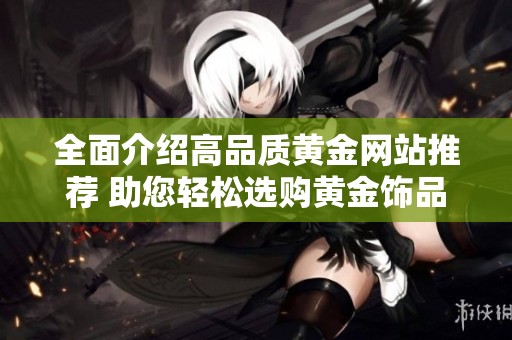 全面介绍高品质黄金网站推荐 助您轻松选购黄金饰品