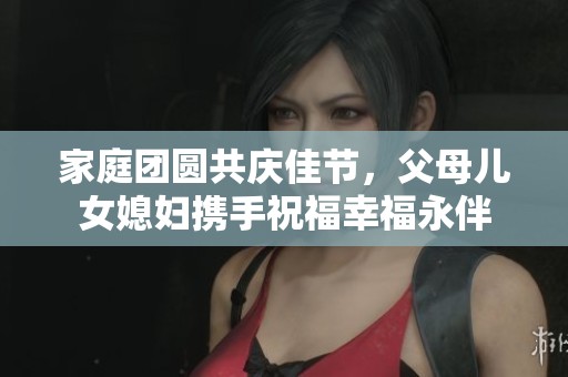 家庭团圆共庆佳节，父母儿女媳妇携手祝福幸福永伴