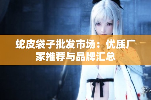蛇皮袋子批发市场：优质厂家推荐与品牌汇总