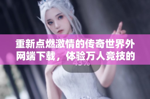 重新点燃激情的传奇世界外网端下载，体验万人竞技的热血狂欢
