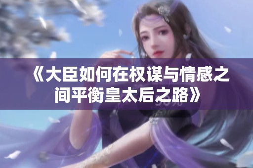 《大臣如何在权谋与情感之间平衡皇太后之路》