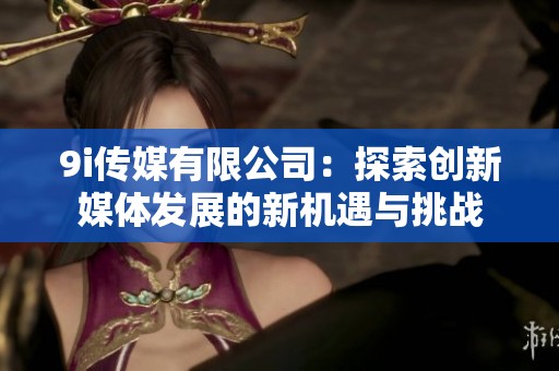 9i传媒有限公司：探索创新媒体发展的新机遇与挑战