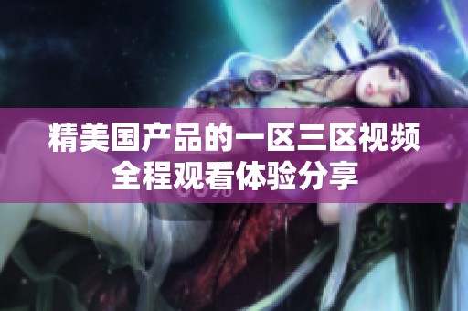 精美国产品的一区三区视频全程观看体验分享