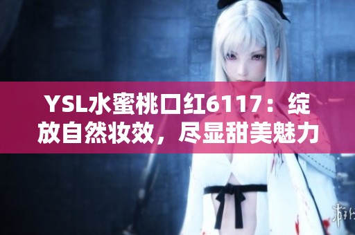 YSL水蜜桃口红6117：绽放自然妆效，尽显甜美魅力