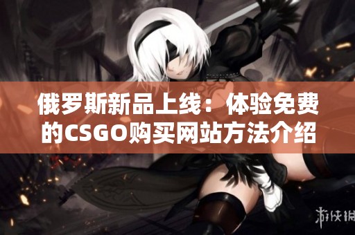 俄罗斯新品上线：体验免费的CSGO购买网站方法介绍