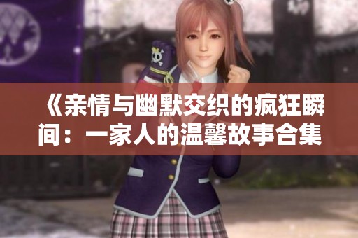 《亲情与幽默交织的疯狂瞬间：一家人的温馨故事合集》