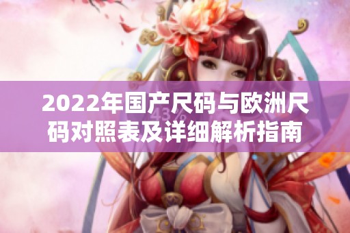 2022年国产尺码与欧洲尺码对照表及详细解析指南