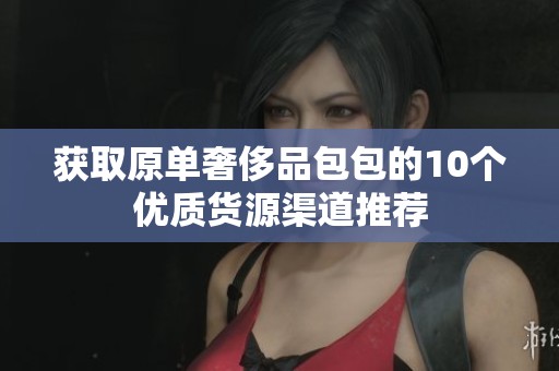获取原单奢侈品包包的10个优质货源渠道推荐