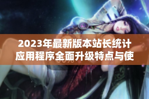 2023年最新版本站长统计应用程序全面升级特点与使用指南