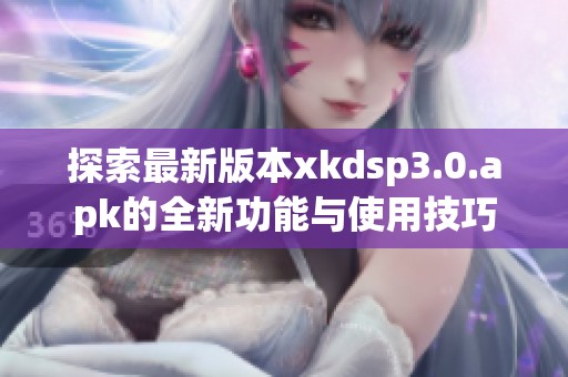 探索最新版本xkdsp3.0.apk的全新功能与使用技巧