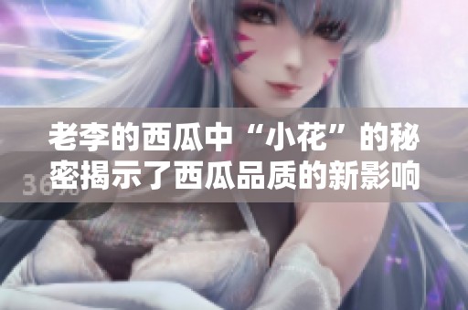 老李的西瓜中“小花”的秘密揭示了西瓜品质的新影响
