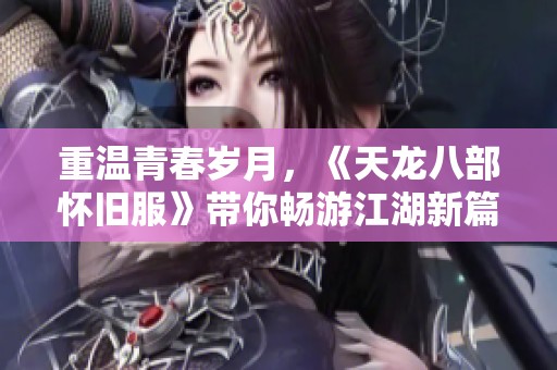 重温青春岁月，《天龙八部怀旧服》带你畅游江湖新篇章