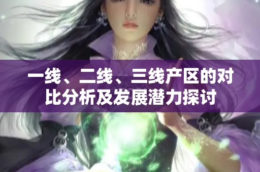 一线、二线、三线产区的对比分析及发展潜力探讨