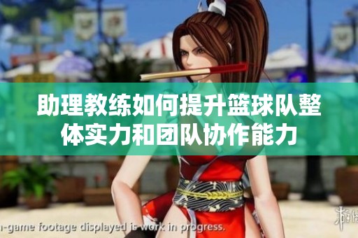 助理教练如何提升篮球队整体实力和团队协作能力