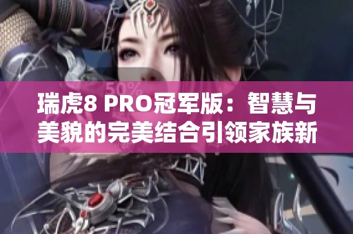 瑞虎8 PRO冠军版：智慧与美貌的完美结合引领家族新潮流