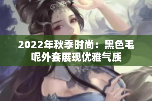 2022年秋季时尚：黑色毛呢外套展现优雅气质