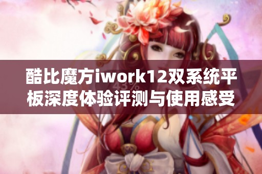 酷比魔方iwork12双系统平板深度体验评测与使用感受分享