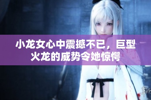 小龙女心中震撼不已，巨型火龙的威势令她惊愕