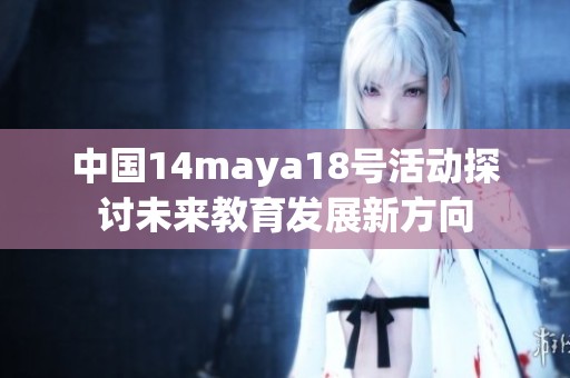 中国14maya18号活动探讨未来教育发展新方向