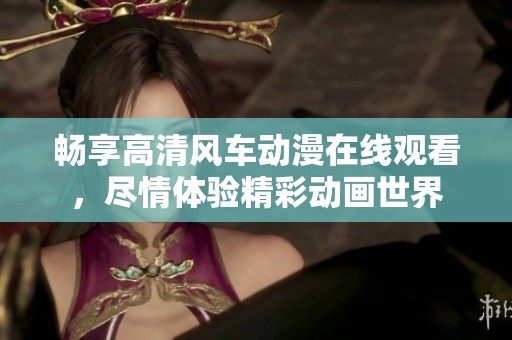 畅享高清风车动漫在线观看，尽情体验精彩动画世界