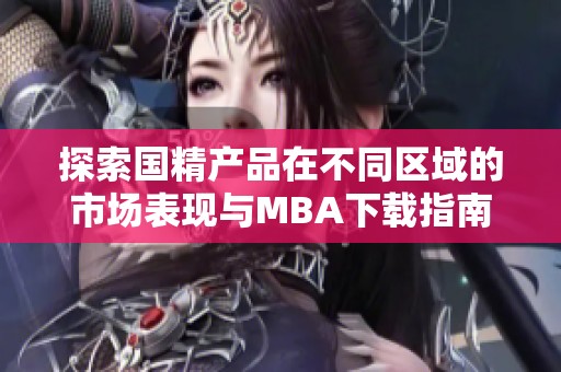 探索国精产品在不同区域的市场表现与MBA下载指南