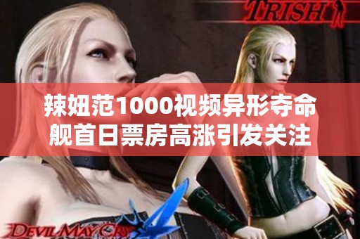 辣妞范1000视频异形夺命舰首日票房高涨引发关注