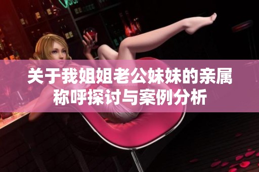 关于我姐姐老公妹妹的亲属称呼探讨与案例分析