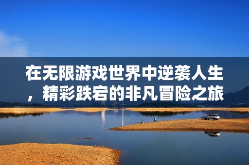 在无限游戏世界中逆袭人生，精彩跌宕的非凡冒险之旅