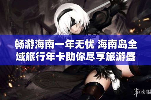 畅游海南一年无忧 海南岛全域旅行年卡助你尽享旅游盛宴