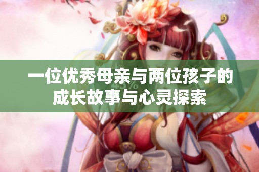 一位优秀母亲与两位孩子的成长故事与心灵探索