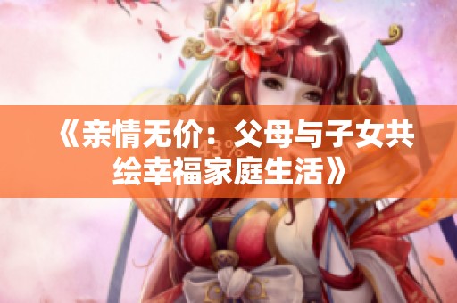 《亲情无价：父母与子女共绘幸福家庭生活》