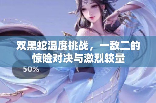 双黑蛇温度挑战，一敌二的惊险对决与激烈较量