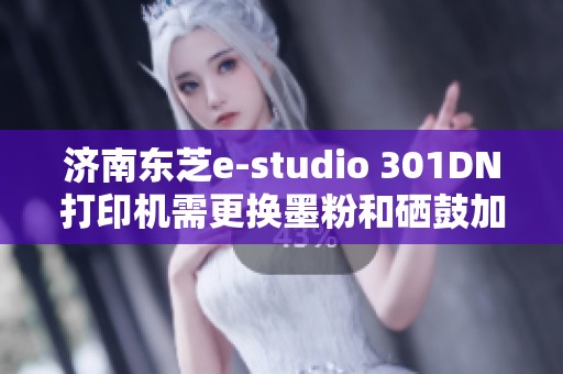 济南东芝e-studio 301DN打印机需更换墨粉和硒鼓加粉指南
